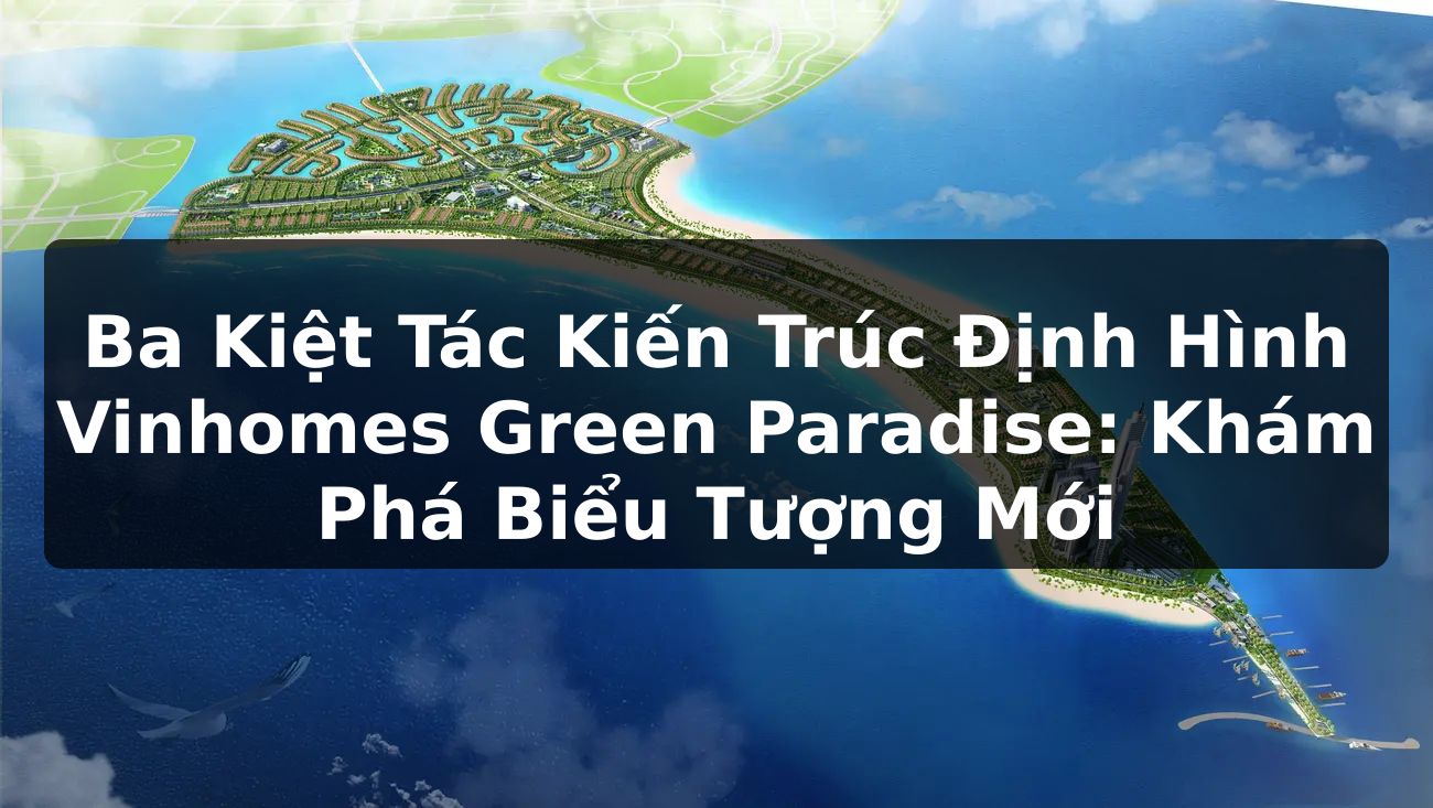 Ba Kiệt Tác Kiến Trúc Định Hình Vinhomes Green Paradise: Khám Phá Biểu Tượng Mới