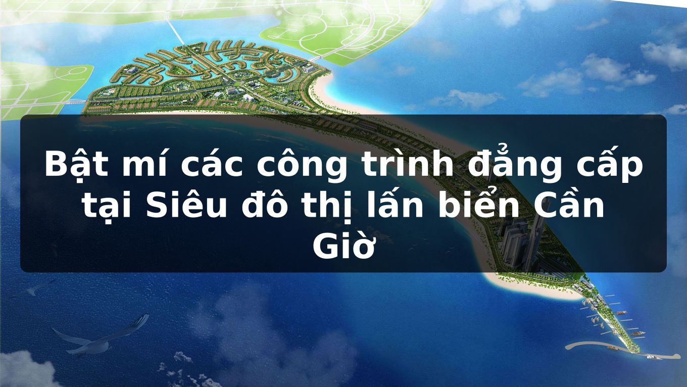 Bật mí các công trình đẳng cấp tại Siêu đô thị lấn biển Cần Giờ