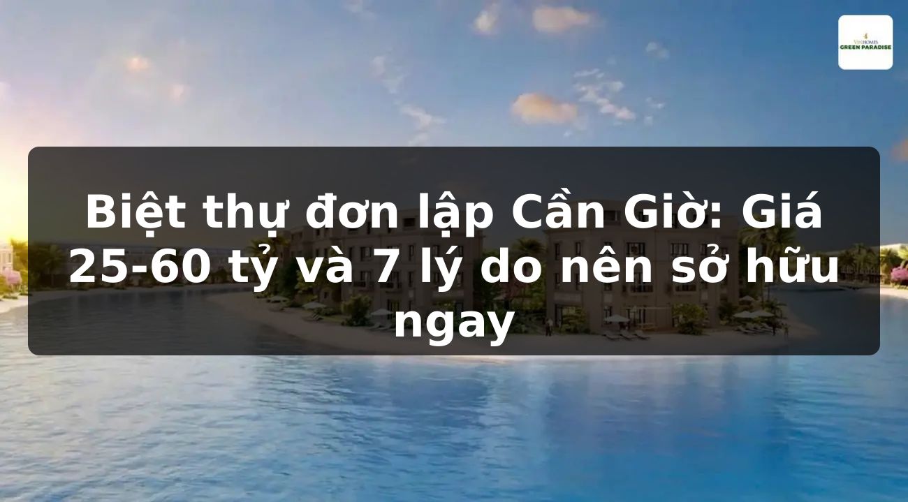 Biệt thự đơn lập Cần Giờ: Giá 25-60 tỷ và 7 lý do nên sở hữu ngay