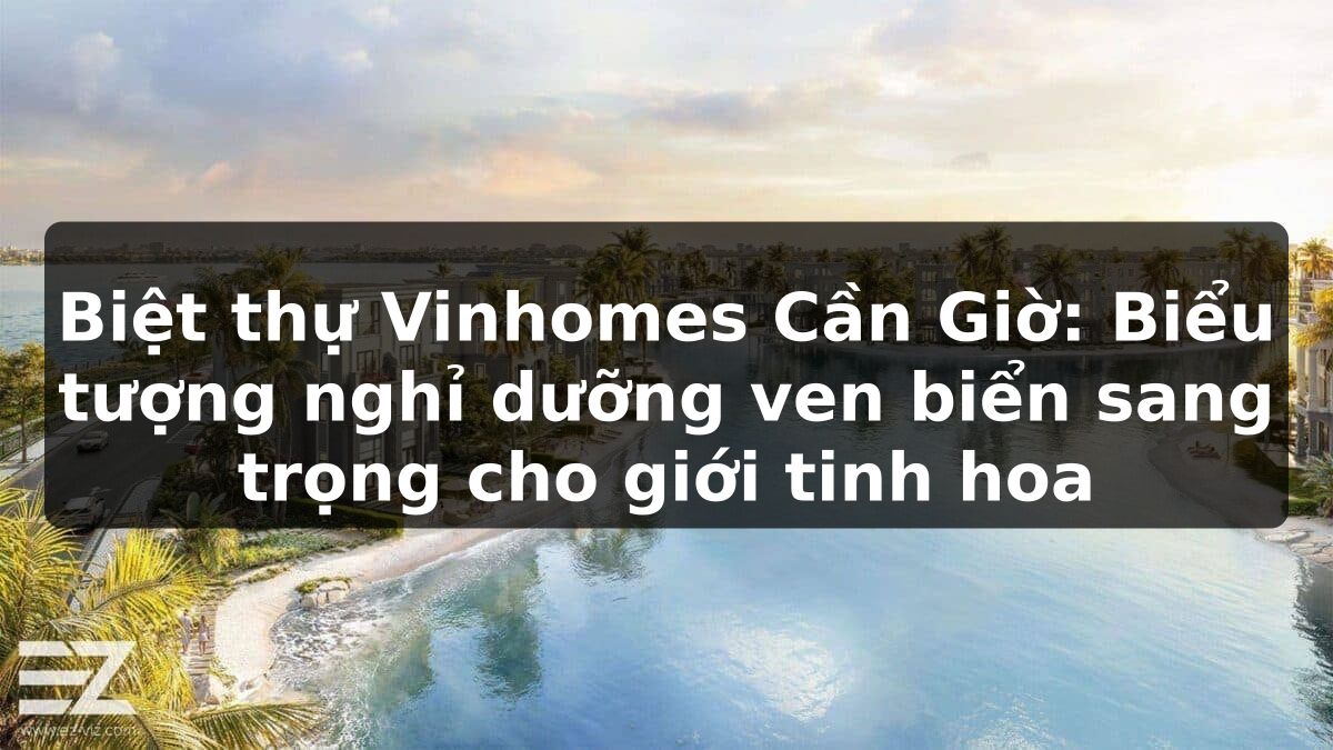 Biệt thự Vinhomes Cần Giờ: Biểu tượng nghỉ dưỡng ven biển sang trọng cho giới tinh hoa