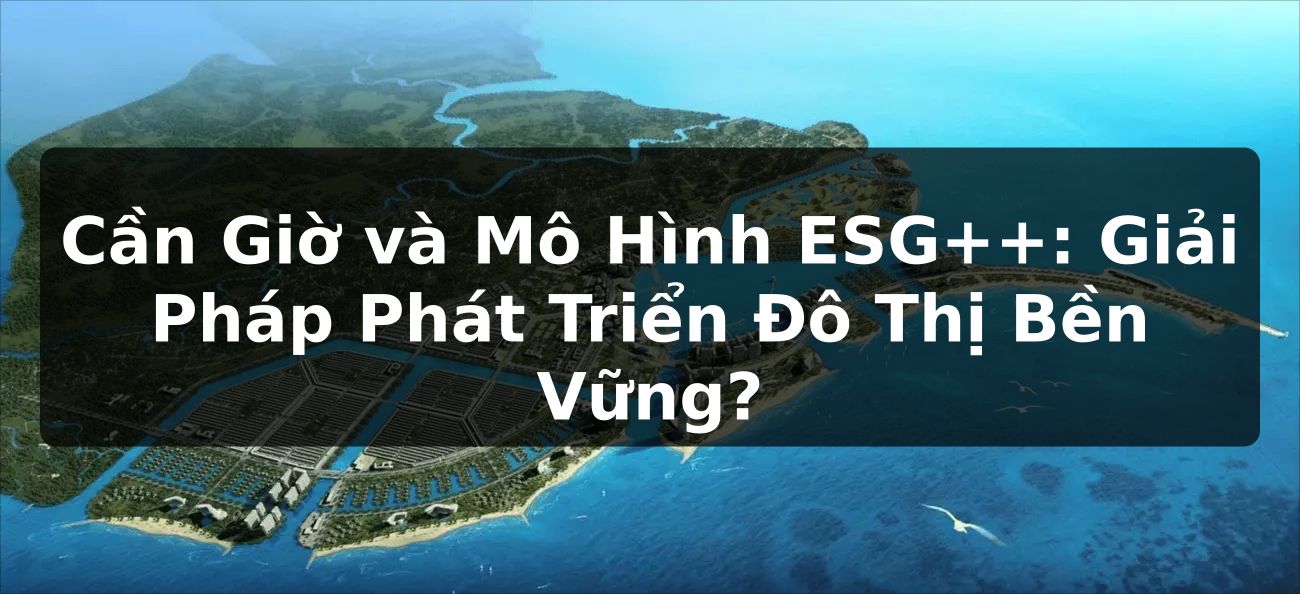 Cần Giờ và Mô Hình ESG++: Giải Pháp Phát Triển Đô Thị Bền Vững?
