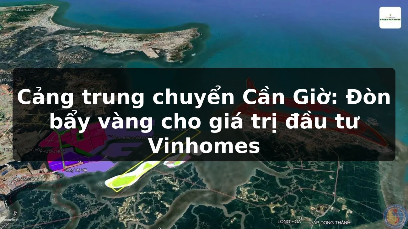 Cảng trung chuyển Cần Giờ: Đòn bẩy vàng cho giá trị đầu tư Vinhomes