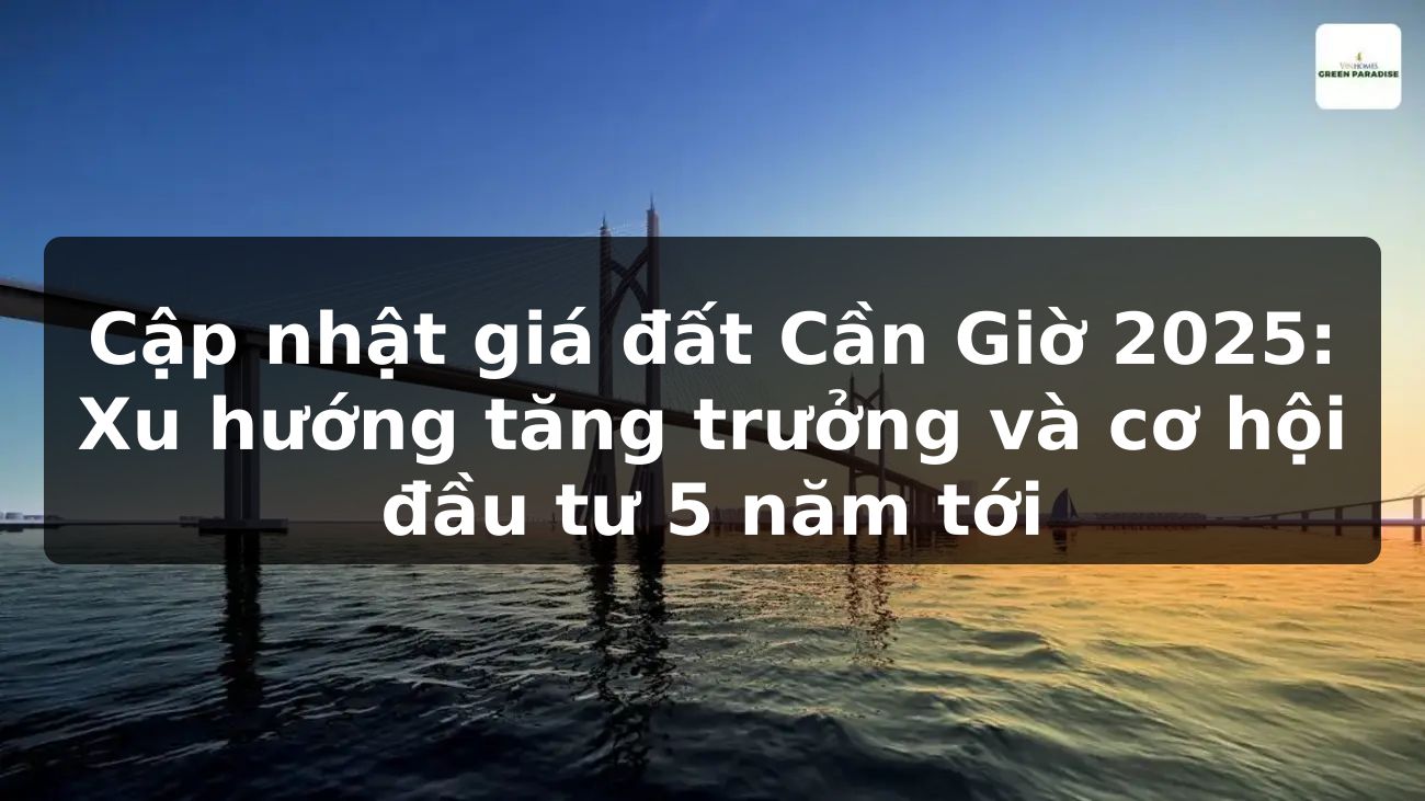 Cập nhật giá đất Cần Giờ 2025: Xu hướng tăng trưởng và cơ hội đầu tư 5 năm tới