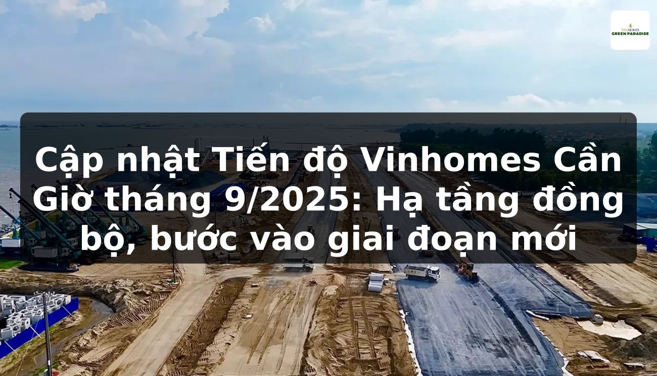 Cập nhật Tiến độ Vinhomes Cần Giờ tháng 9/2025: Hạ tầng đồng bộ, bước vào giai đoạn mới