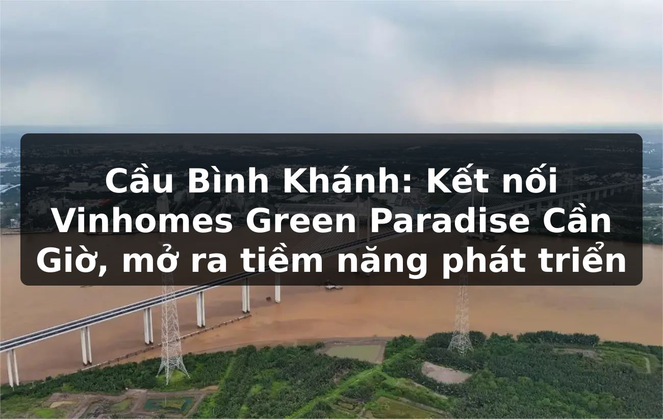 Cầu Bình Khánh: Kết nối Vinhomes Green Paradise Cần Giờ, mở ra tiềm năng phát triển