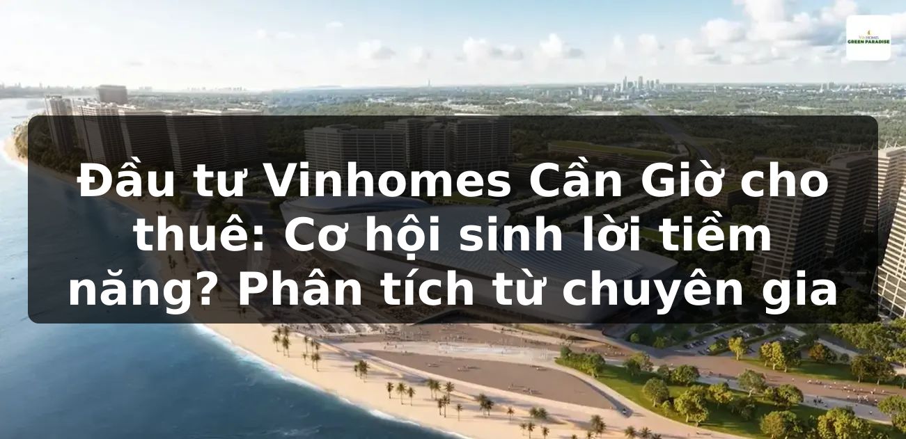 Đầu tư Vinhomes Cần Giờ cho thuê: Cơ hội sinh lời tiềm năng? Phân tích từ chuyên gia