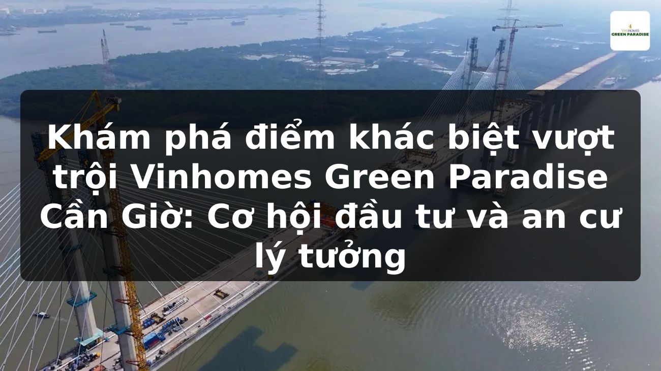 Khám phá điểm khác biệt vượt trội Vinhomes Green Paradise Cần Giờ: Cơ hội đầu tư và an cư lý tưởng