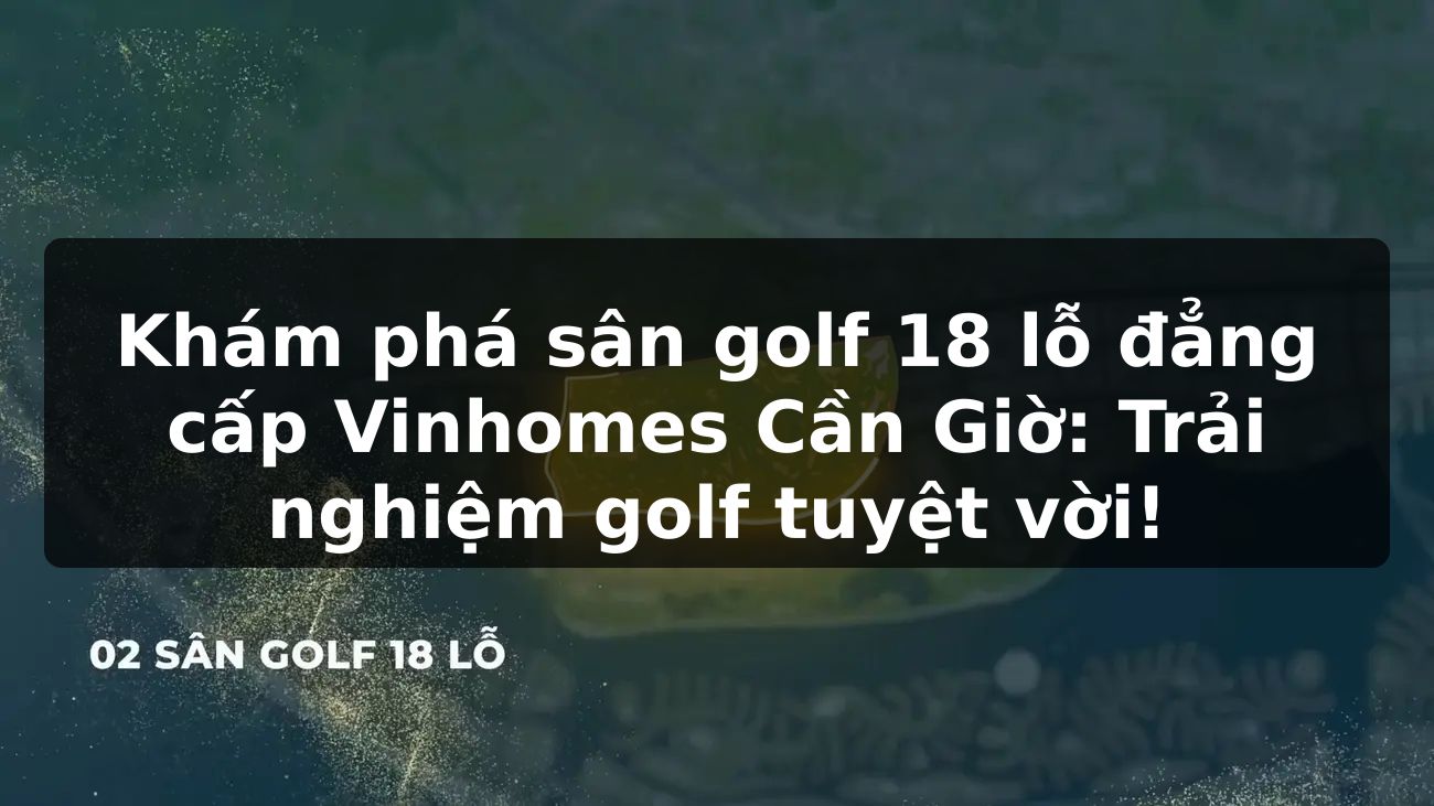 Khám phá sân golf 18 lỗ đẳng cấp Vinhomes Cần Giờ: Trải nghiệm golf tuyệt vời!