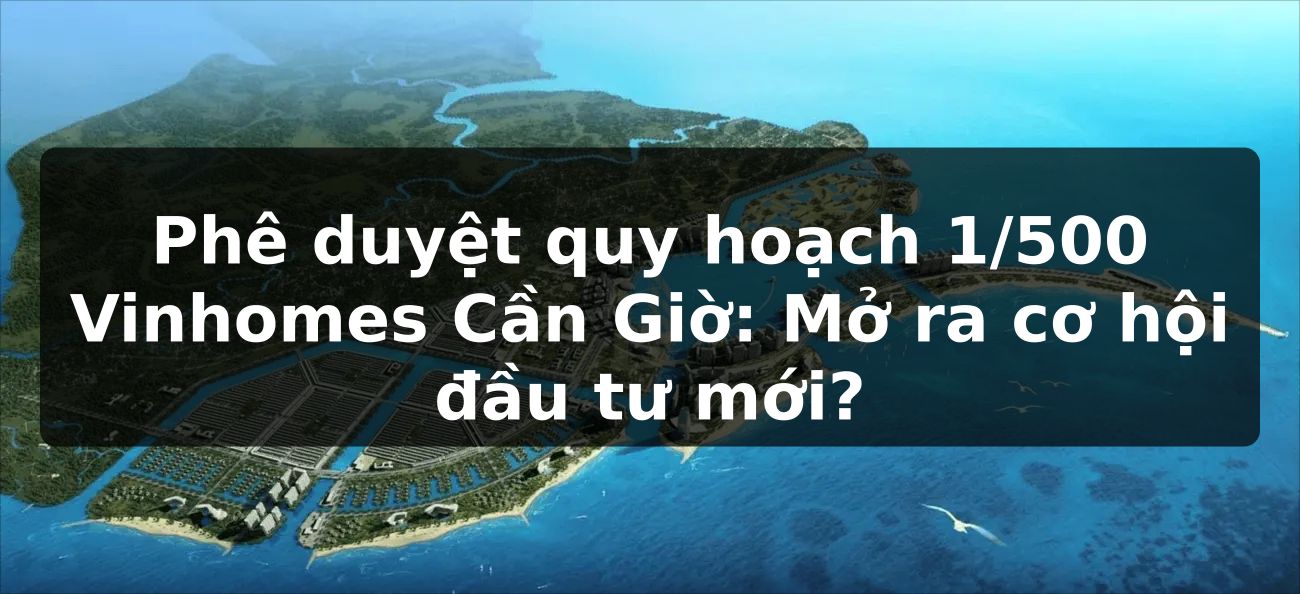 Phê duyệt quy hoạch 1/500 Vinhomes Cần Giờ: Mở ra cơ hội đầu tư mới?