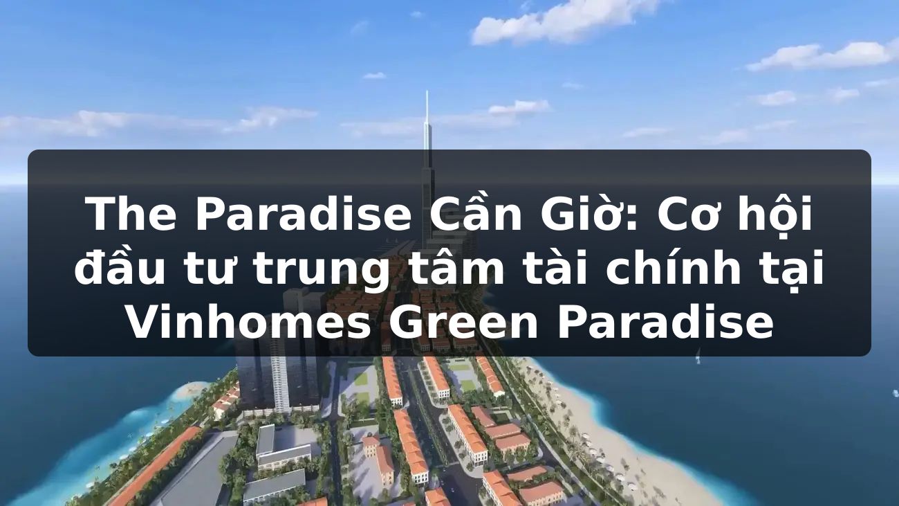 The Paradise Cần Giờ: Cơ hội đầu tư trung tâm tài chính tại Vinhomes Green Paradise