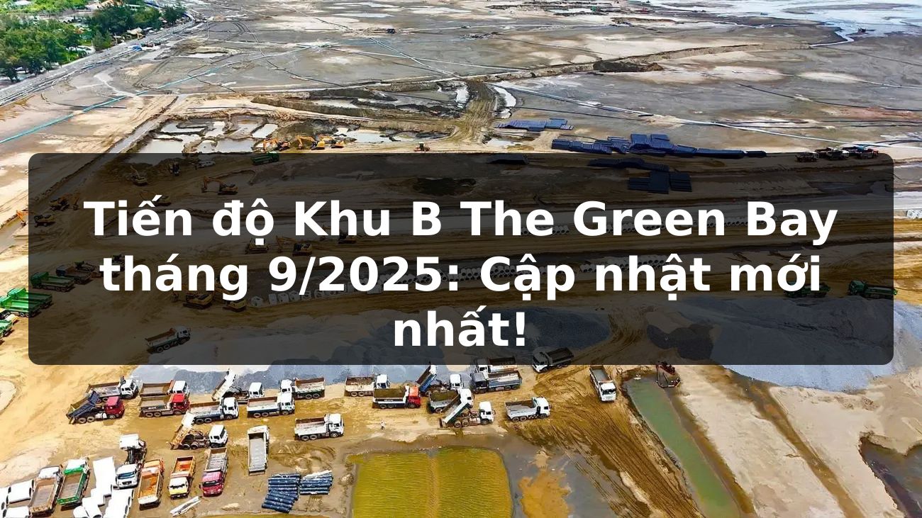 Tiến độ Khu B The Green Bay tháng 9/2025: Cập nhật mới nhất!