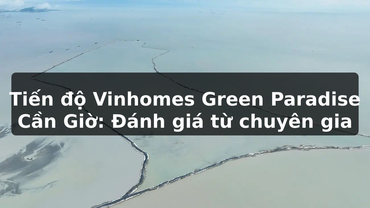 Tiến độ Vinhomes Green Paradise Cần Giờ: Đánh giá từ chuyên gia