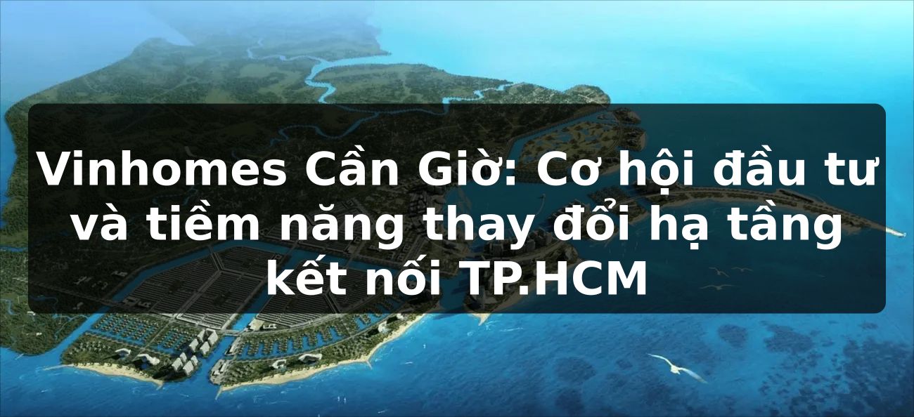 Vinhomes Cần Giờ: Cơ hội đầu tư và tiềm năng thay đổi hạ tầng kết nối TP.HCM
