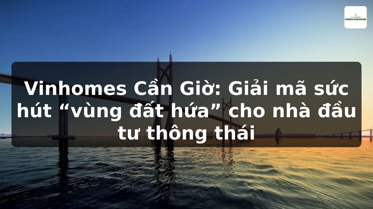 Vinhomes Cần Giờ: Giải mã sức hút “vùng đất hứa” cho nhà đầu tư thông thái