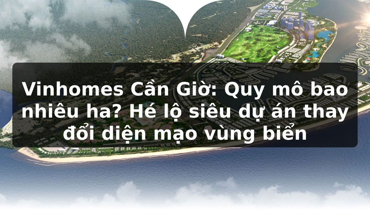 Vinhomes Cần Giờ: Quy mô bao nhiêu ha? Hé lộ siêu dự án thay đổi diện mạo vùng biển