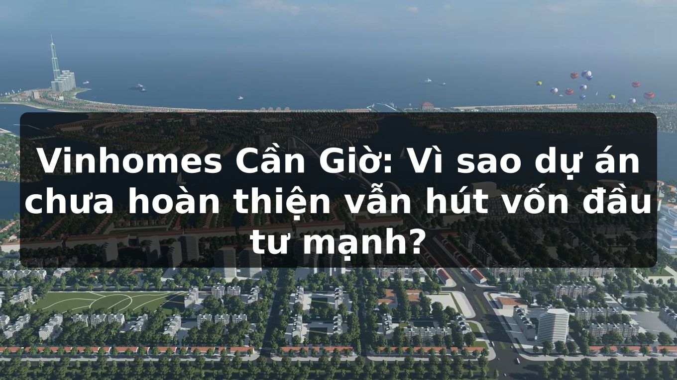 Vinhomes Cần Giờ: Vì sao dự án chưa hoàn thiện vẫn hút vốn đầu tư mạnh?