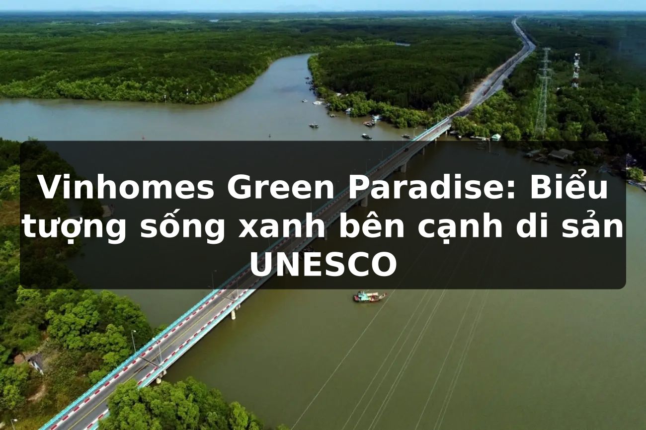 Vinhomes Green Paradise: Biểu tượng sống xanh bên cạnh di sản UNESCO