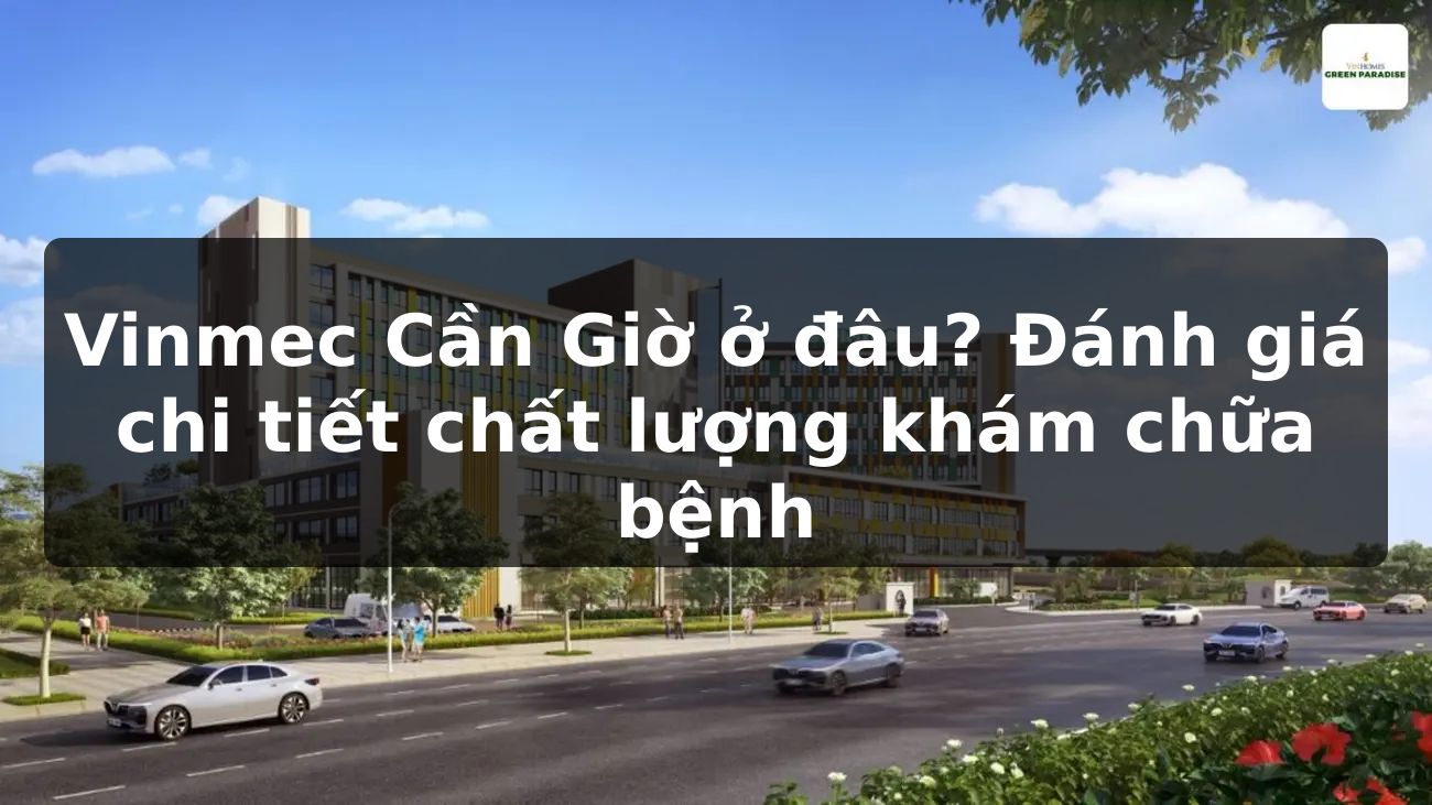 Vinmec Cần Giờ ở đâu? Đánh giá chi tiết chất lượng khám chữa bệnh