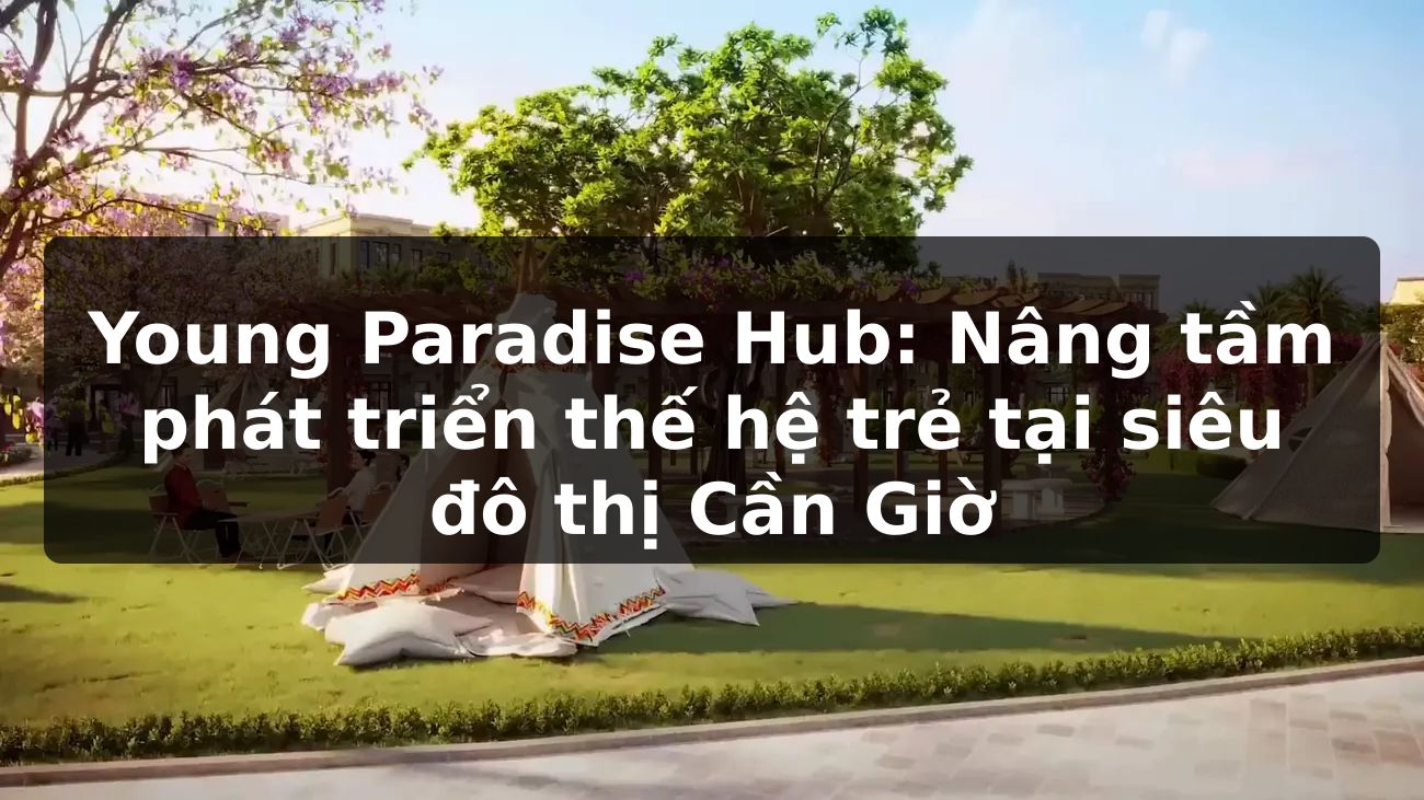 Young Paradise Hub: Nâng tầm phát triển thế hệ trẻ tại siêu đô thị Cần Giờ
